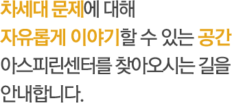 차세대 문제에 대해 자유롭게 이야기할 수 있는 공간 아스피린센터를 찾아오시는 길을 안내합니다.