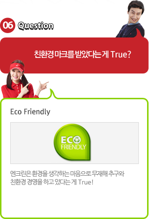 06 Question 친환경 마크를 받았다는게 True? : Eco Friendly - 엔크린은 환경을 생각하는 마음으로 무재해 추구와 친환경 경영을 하고 있다는게 True!