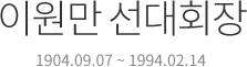 이원만 선대회장 1904.09.07 ~ 1994.02.14